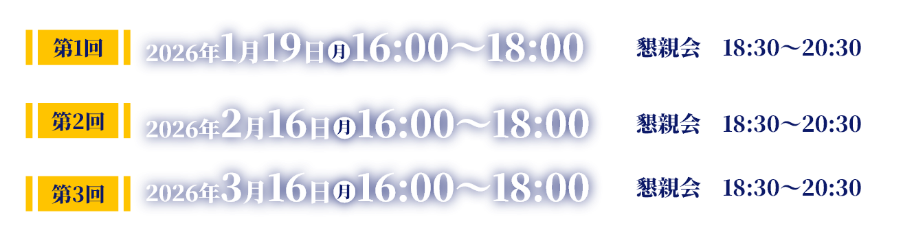 第1回 2026年1月19日月曜日16:00～18:00懇親会18:30～20:30　第2回 2026年2月16日月曜日16:00～18:00懇親会18:30～20:30　第3回 2026年3月16日月曜日16:00～18:00懇親会18:30～20:30